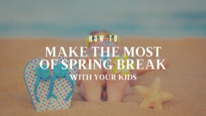 make the most of spring break with your kids