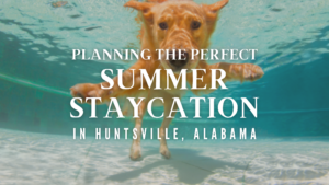 Planning the Perfect Summer Staycation in Huntsville, Alabama